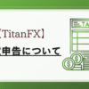 TitanFX（タイタンFX）の確定申告のやり方について解説！税金の計算方法とは？【海外FX】