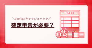 TariTali（タリタリ）キャッシュバックは確定申告が必要なのか？確定申告のやり方も解説！