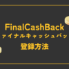 FinalCashBack（ファイナルキャッシュバック）の登録方法を画像を使ってわかりやすく解説！